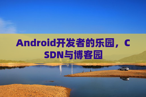 Android开发者的乐园，CSDN与博客园