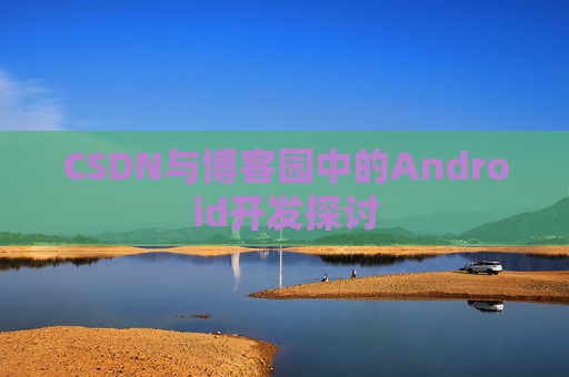 CSDN与博客园中的Android开发探讨